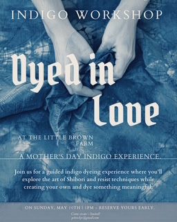Blue-toned promotional poster showing hands holding indigo-dyed fabric. Text reads “Indigo Workshop: Dyed in Love” and advertises a Mother’s Day indigo dyeing experience at Little Brown Farm on Sunday, May 10th from 11 PM, inviting participants to explore Shibori and create handmade pieces.